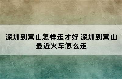 深圳到营山怎样走才好 深圳到营山最近火车怎么走